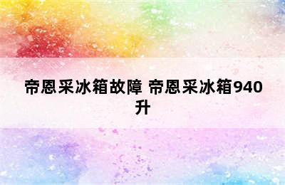 帝恩采冰箱故障 帝恩采冰箱940升